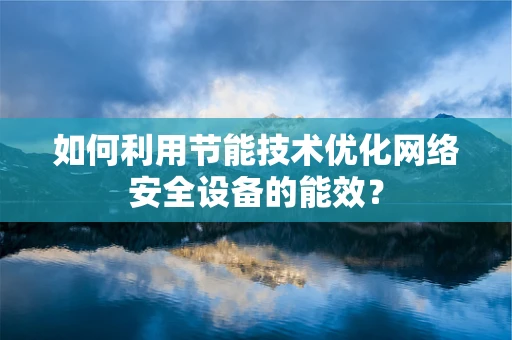 如何利用节能技术优化网络安全设备的能效？