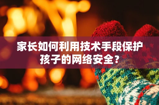 家长如何利用技术手段保护孩子的网络安全？