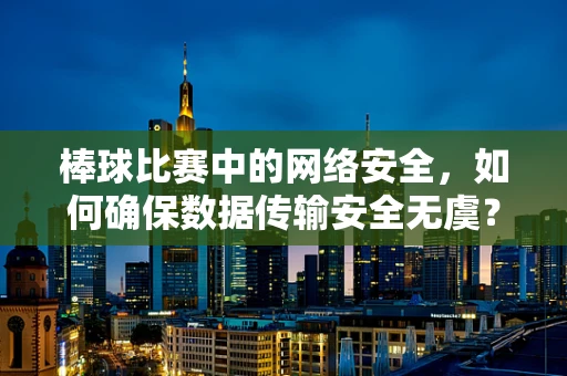 棒球比赛中的网络安全，如何确保数据传输安全无虞？