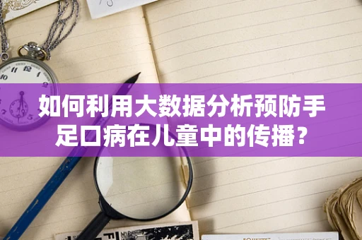 如何利用大数据分析预防手足口病在儿童中的传播？