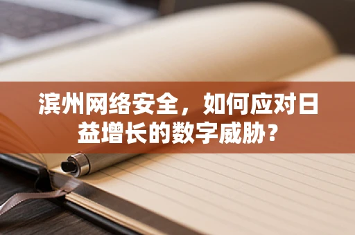 滨州网络安全，如何应对日益增长的数字威胁？