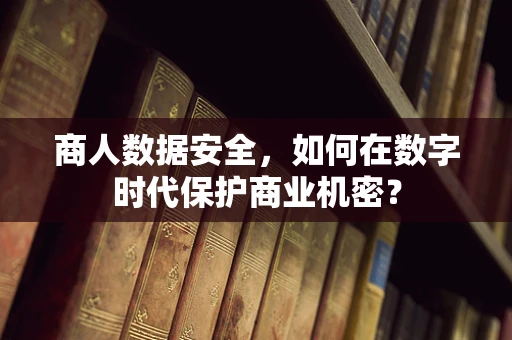 商人数据安全，如何在数字时代保护商业机密？