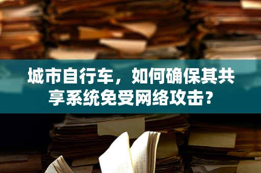 城市自行车，如何确保其共享系统免受网络攻击？