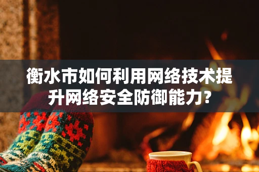 衡水市如何利用网络技术提升网络安全防御能力？