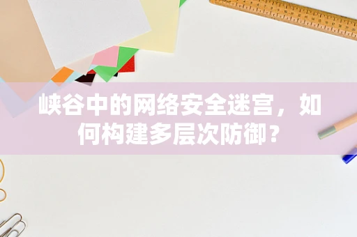 峡谷中的网络安全迷宫，如何构建多层次防御？