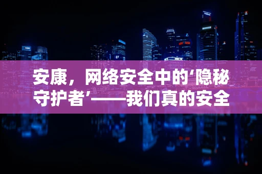 安康，网络安全中的‘隐秘守护者’——我们真的安全了吗？