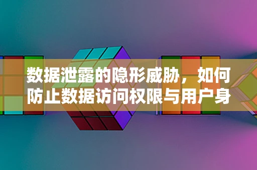 数据泄露的隐形威胁，如何防止数据访问权限与用户身份的非法‘挂钩’？