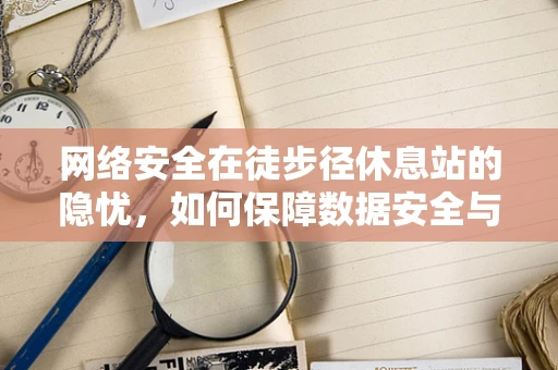 网络安全在徒步径休息站的隐忧，如何保障数据安全与用户隐私？