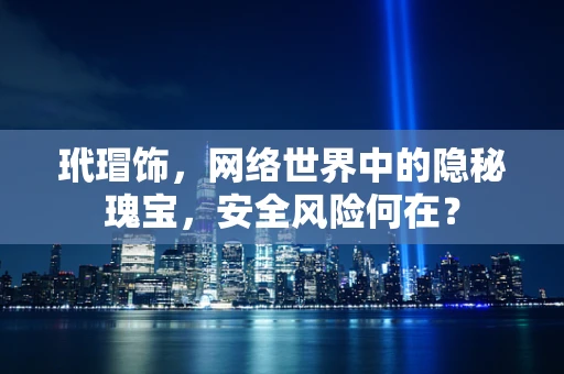 玳瑁饰，网络世界中的隐秘瑰宝，安全风险何在？