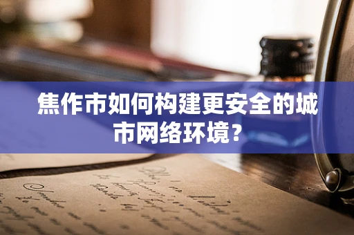 焦作市如何构建更安全的城市网络环境？