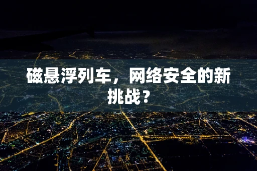 磁悬浮列车，网络安全的新挑战？