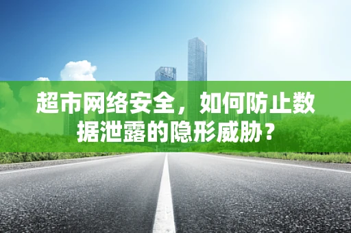 超市网络安全，如何防止数据泄露的隐形威胁？