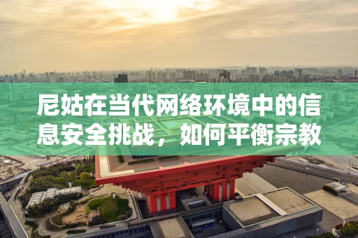 尼姑在当代网络环境中的信息安全挑战，如何平衡宗教隐私与网络安全？