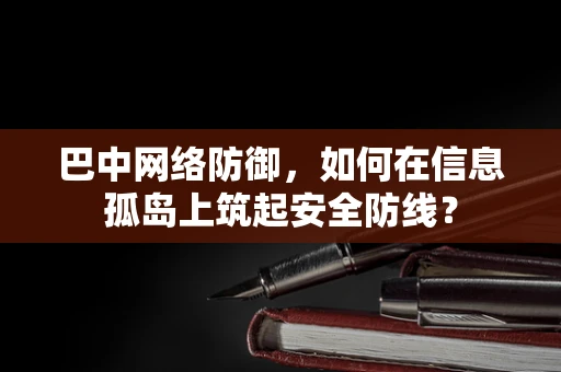 巴中网络防御，如何在信息孤岛上筑起安全防线？