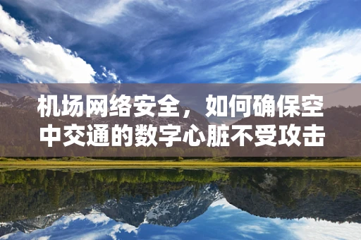 机场网络安全，如何确保空中交通的数字心脏不受攻击？