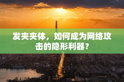 发夹夹体，如何成为网络攻击的隐形利器？