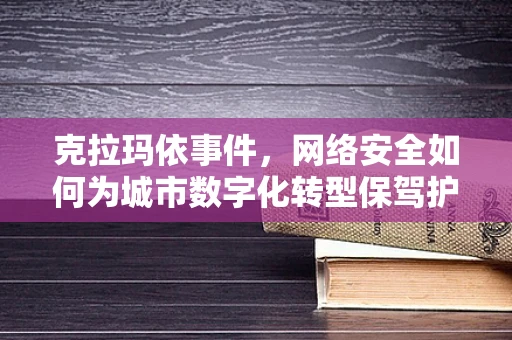 克拉玛依事件，网络安全如何为城市数字化转型保驾护航？