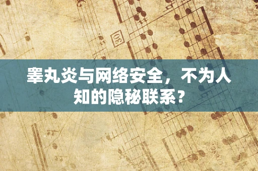 睾丸炎与网络安全，不为人知的隐秘联系？