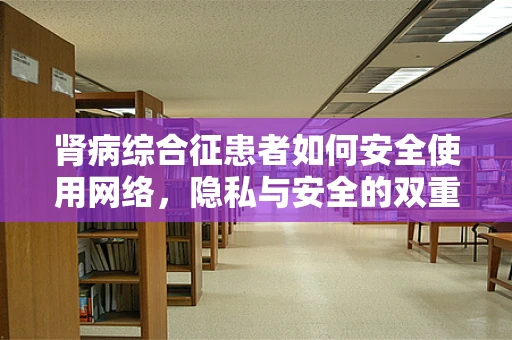 肾病综合征患者如何安全使用网络，隐私与安全的双重挑战？