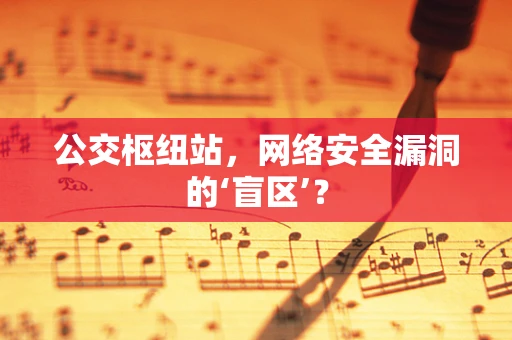 公交枢纽站，网络安全漏洞的‘盲区’？