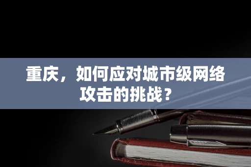 重庆，如何应对城市级网络攻击的挑战？