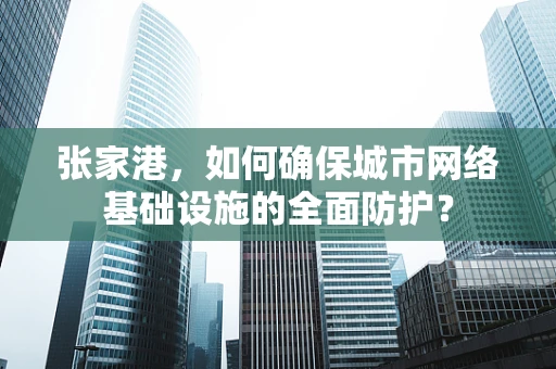 张家港，如何确保城市网络基础设施的全面防护？