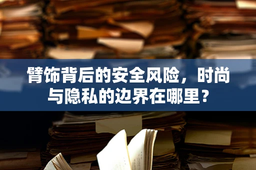 臂饰背后的安全风险，时尚与隐私的边界在哪里？