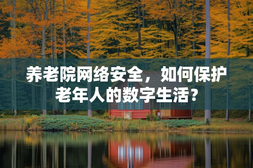 养老院网络安全，如何保护老年人的数字生活？