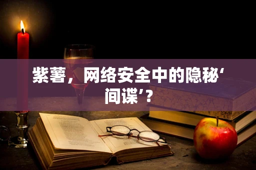 紫薯，网络安全中的隐秘‘间谍’？