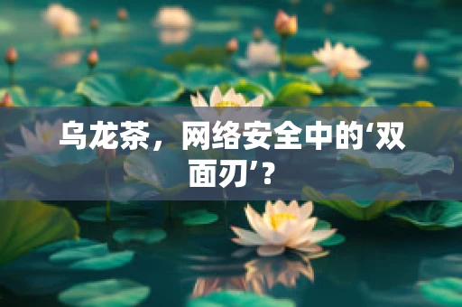 乌龙茶，网络安全中的‘双面刃’？