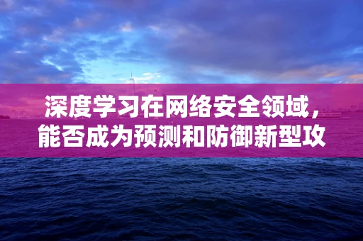 深度学习在网络安全领域，能否成为预测和防御新型攻击的超级武器？