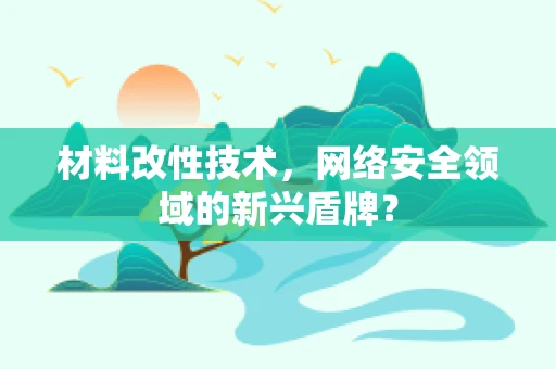 材料改性技术，网络安全领域的新兴盾牌？