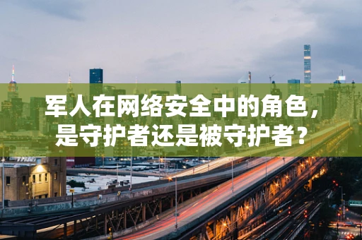 军人在网络安全中的角色，是守护者还是被守护者？