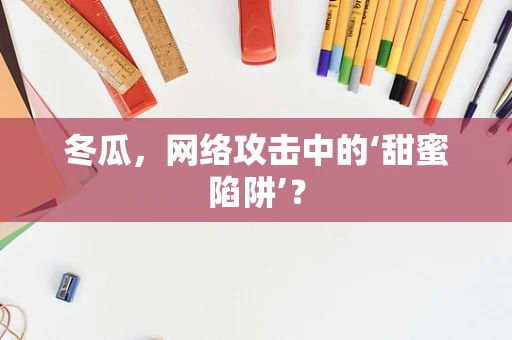 冬瓜，网络攻击中的‘甜蜜陷阱’？