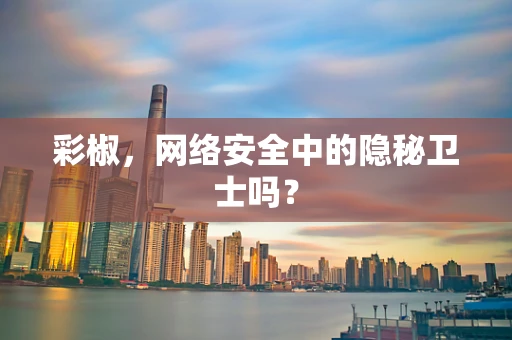 彩椒，网络安全中的隐秘卫士吗？