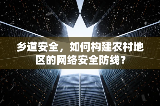 乡道安全，如何构建农村地区的网络安全防线？