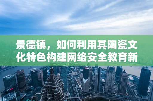 景德镇，如何利用其陶瓷文化特色构建网络安全教育新阵地？