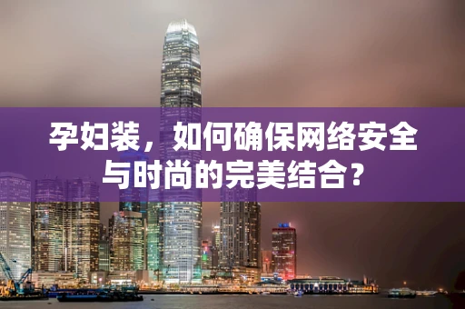 孕妇装，如何确保网络安全与时尚的完美结合？