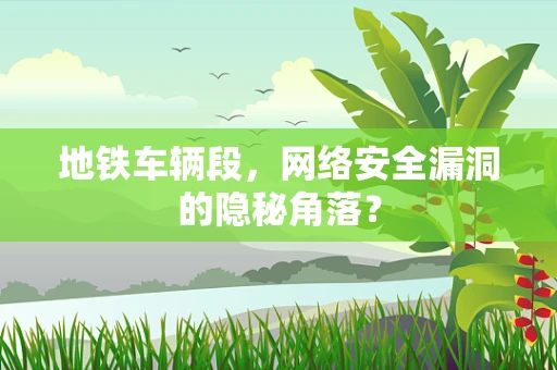 地铁车辆段，网络安全漏洞的隐秘角落？