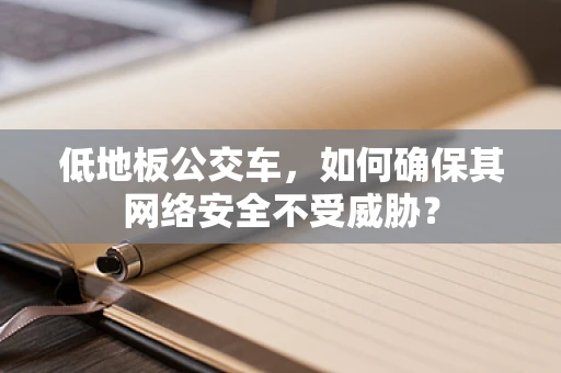 低地板公交车，如何确保其网络安全不受威胁？