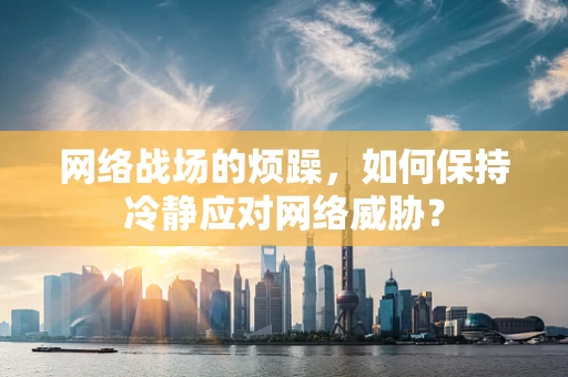 网络战场的烦躁，如何保持冷静应对网络威胁？