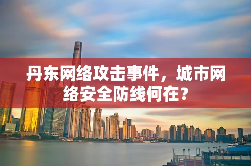 丹东网络攻击事件，城市网络安全防线何在？