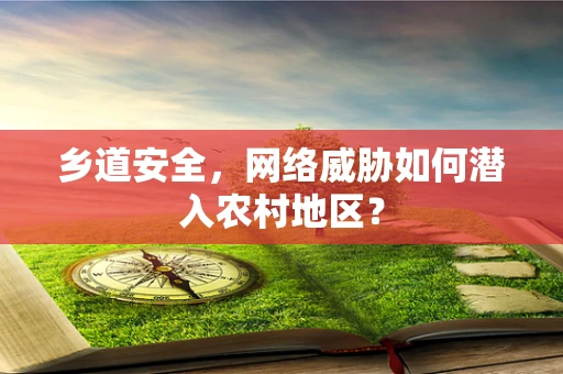 乡道安全，网络威胁如何潜入农村地区？