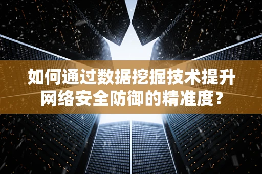 如何通过数据挖掘技术提升网络安全防御的精准度？