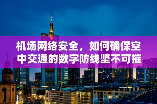 机场网络安全，如何确保空中交通的数字防线坚不可摧？