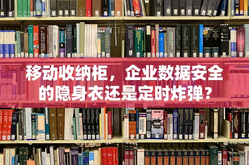 移动收纳柜，企业数据安全的隐身衣还是定时炸弹？