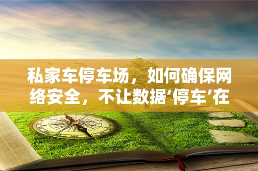 私家车停车场，如何确保网络安全，不让数据‘停车’在风险中？