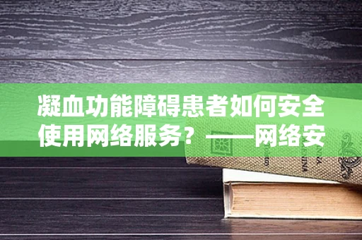 凝血功能障碍患者如何安全使用网络服务？——网络安全与健康管理的交织挑战