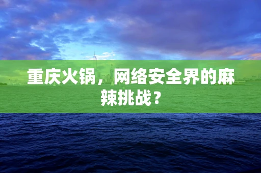 重庆火锅，网络安全界的麻辣挑战？