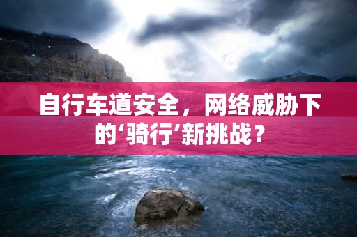 自行车道安全，网络威胁下的‘骑行’新挑战？